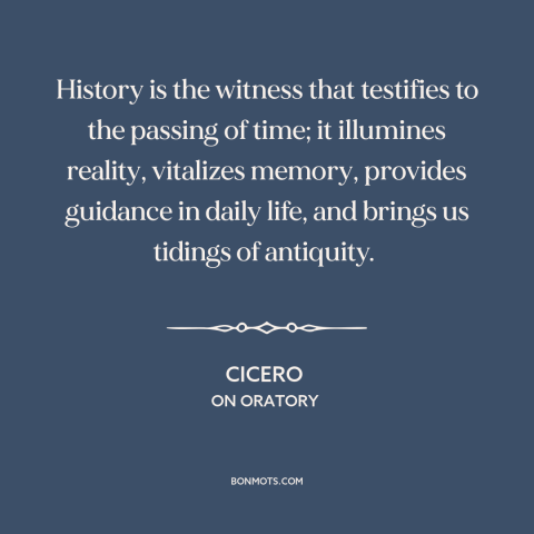 A quote by Cicero about history: “History is the witness that testifies to the passing of time; it illumines reality…”