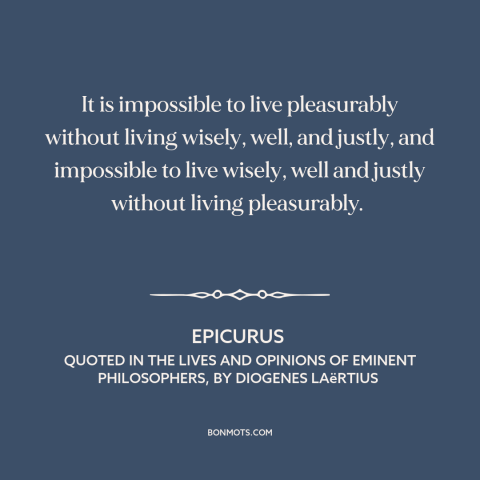 A quote by Epicurus about pleasure: “It is impossible to live pleasurably without living wisely, well, and justly…”