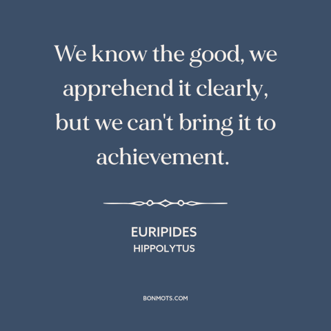 A quote by Euripides about the good: “We know the good, we apprehend it clearly, but we can't bring it to achievement.”