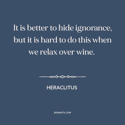 A quote by Heraclitus about in vino veritas: “It is better to hide ignorance, but it is hard to do this when…”