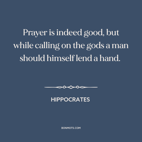 A quote by Hippocrates about prayer: “Prayer is indeed good, but while calling on the gods a man should himself…”