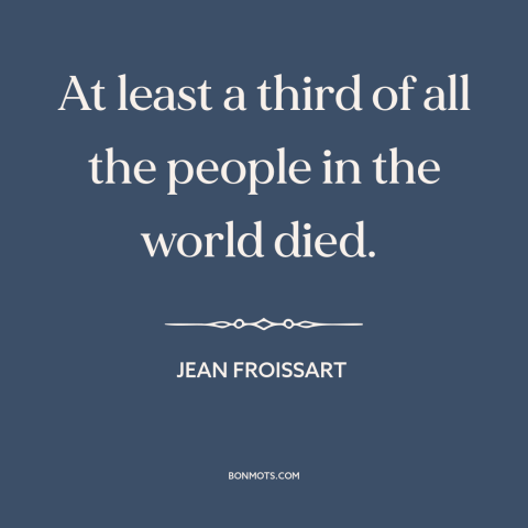 A quote by Jean Froissart about the black death: “At least a third of all the people in the world died.”