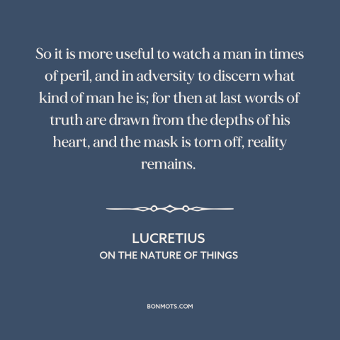 A quote by Lucretius about tests of character: “So it is more useful to watch a man in times of peril, and in…”