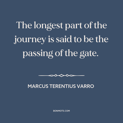 A quote by Marcus Terentius Varro about beginning of a journey: “The longest part of the journey is said to be the passing…”