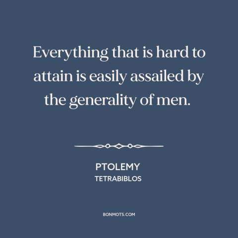 A quote by Ptolemy about envy: “Everything that is hard to attain is easily assailed by the generality of men.”