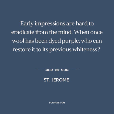 A quote by St. Jerome about first impressions: “Early impressions are hard to eradicate from the mind. When once wool has…”