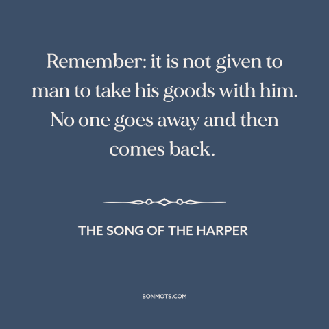 A quote from The Song of the Harper about can't take it with you: “Remember: it is not given to man to take his goods…”