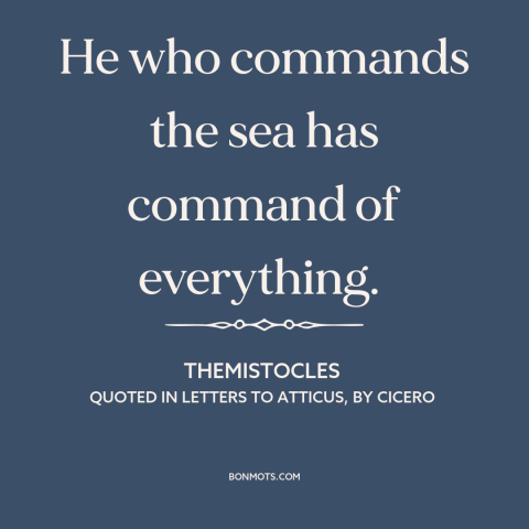 A quote by Themistocles about naval power: “He who commands the sea has command of everything.”