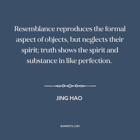 A quote by Jing Hao about painting: “Resemblance reproduces the formal aspect of objects, but neglects their spirit;…”