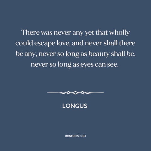 A quote by Longus about power of love: “There was never any yet that wholly could escape love, and never shall there…”