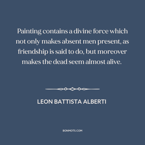 A quote by Leon Battista Alberti about power of art: “Painting contains a divine force which not only makes absent…”