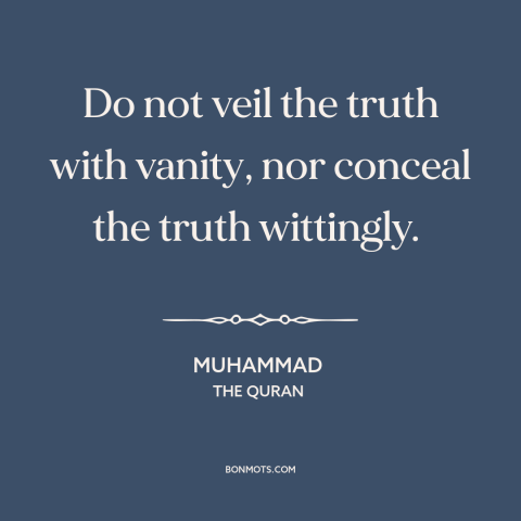 A quote by Muhammad about hiding the truth: “Do not veil the truth with vanity, nor conceal the truth wittingly.”