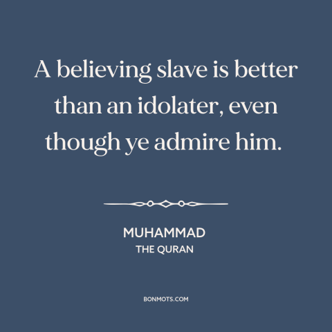 A quote by Muhammad about faith: “A believing slave is better than an idolater, even though ye admire him.”