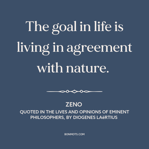 A quote by Zeno about purpose of life: “The goal in life is living in agreement with nature.”