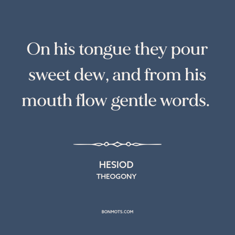 A quote by Hesiod about gift of gab: “On his tongue they pour sweet dew, and from his mouth flow gentle words.”