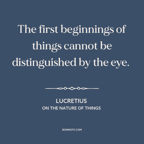 A quote by Lucretius about new beginnings: “The first beginnings of things cannot be distinguished by the eye.”