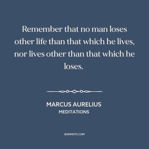 A quote by Marcus Aurelius about life: “Remember that no man loses other life than that which he lives, nor lives…”