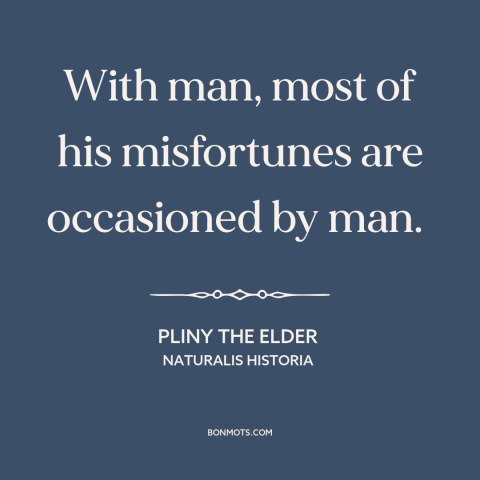 A quote by Pliny the Elder about adversity: “With man, most of his misfortunes are occasioned by man.”