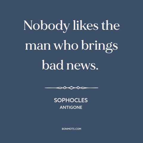 A quote by Sophocles about bearer of bad news: “Nobody likes the man who brings bad news.”