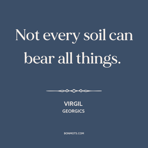 A quote by Virgil about human limitations: “Not every soil can bear all things.”