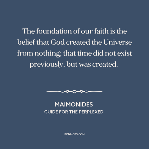 A quote by Maimonides about judaism: “The foundation of our faith is the belief that God created the Universe from…”