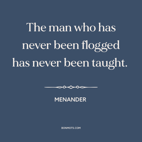 A quote by Menander about corporal punishment: “The man who has never been flogged has never been taught.”