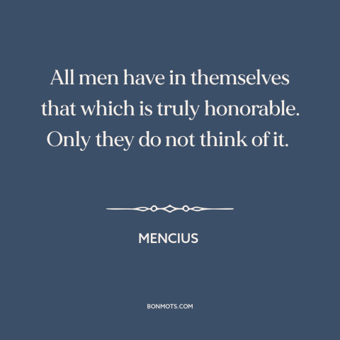 A quote by Mencius about people are basically good: “All men have in themselves that which is truly honorable. Only they do…”