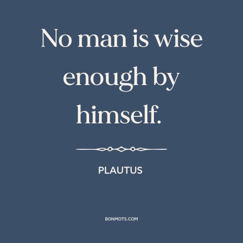 A quote by Plautus about man as social animal: “No man is wise enough by himself.”