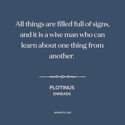 A quote by Plotinus about learning: “All things are filled full of signs, and it is a wise man who can learn about…”