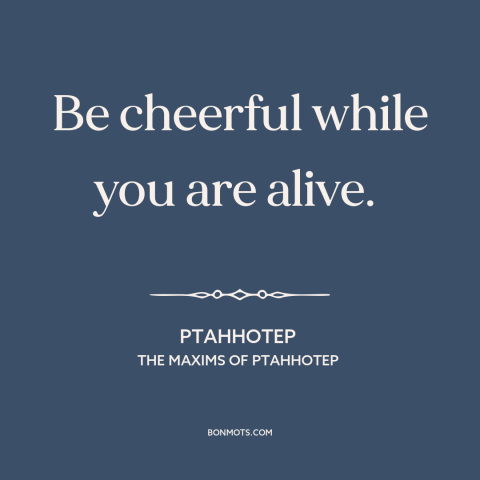 A quote by Ptahhotep about positive attitude: “Be cheerful while you are alive.”