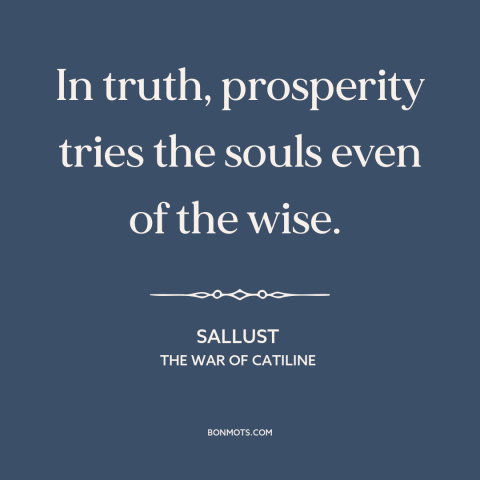 A quote by Sallust about downsides of wealth: “In truth, prosperity tries the souls even of the wise.”