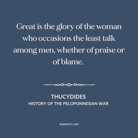 A quote by Thucydides about discreet women: “Great is the glory of the woman who occasions the least talk among men…”