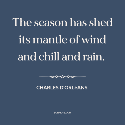 A quote by Charles d'Orléans about seasons: “The season has shed its mantle of wind and chill and rain.”