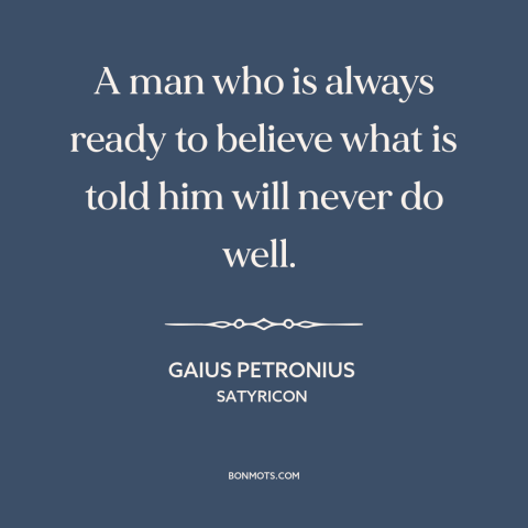 A quote by Gaius Petronius about thinking for oneself: “A man who is always ready to believe what is told him will never…”