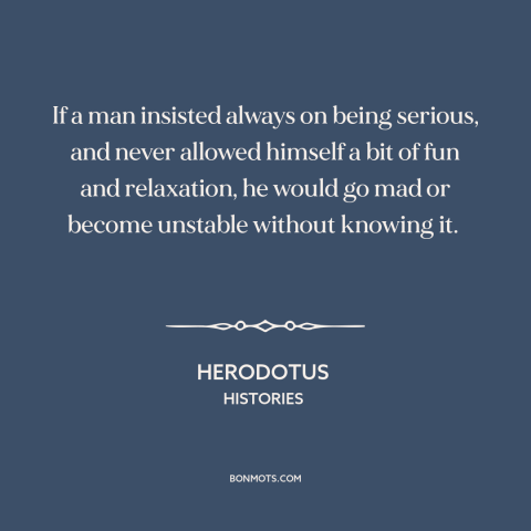 A quote by Herodotus about taking it easy: “If a man insisted always on being serious, and never allowed himself a bit…”