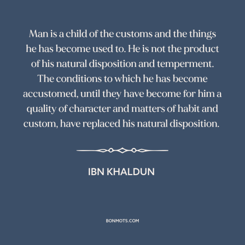 A quote by Ibn Khaldun about custom and convention: “Man is a child of the customs and the things he has become used…”