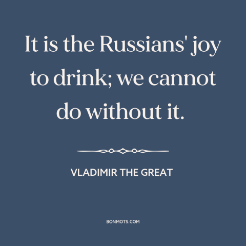 A quote by Vladimir the Great about russia: “It is the Russians' joy to drink; we cannot do without it.”