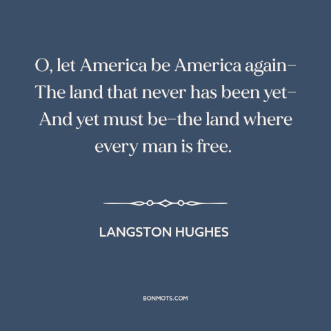 A quote by Langston Hughes about American ideals: “O, let America be America again— The land that never has been yet— And…”