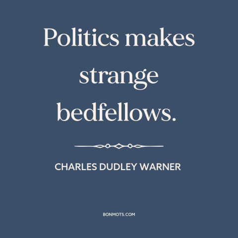 A quote by Charles Dudley Warner about political coalitions: “Politics makes strange bedfellows.”