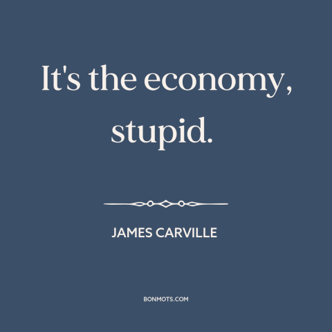 A quote by James Carville about political strategy: “It's the economy, stupid.”