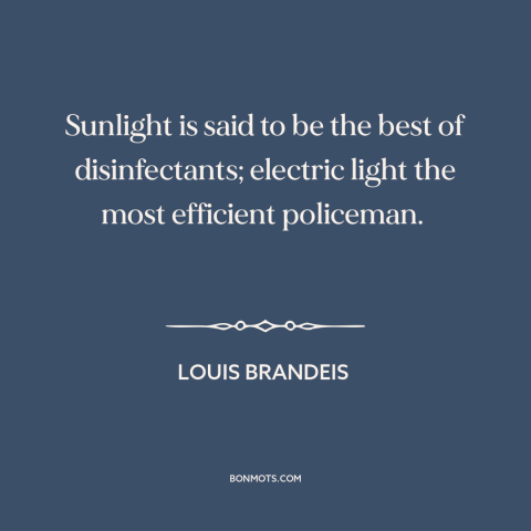 A quote by Louis Brandeis about transparency in government: “Sunlight is said to be the best of disinfectants;…”