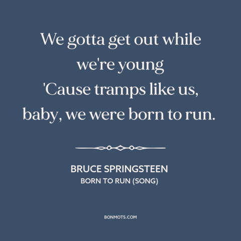 A quote by Bruce Springsteen about escape: “We gotta get out while we're young 'Cause tramps like us, baby, we were…”
