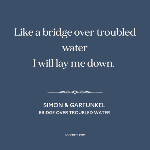 A quote by Simon & Garfunkel about helping others: “Like a bridge over troubled water I will lay me down.”