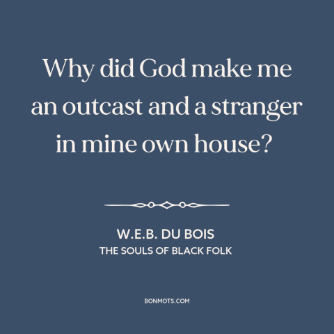 A quote by W.E.B. Du Bois about black experience: “Why did God make me an outcast and a stranger in mine own house?”