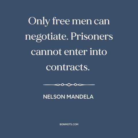 A quote by Nelson Mandela about freedom: “Only free men can negotiate. Prisoners cannot enter into contracts.”