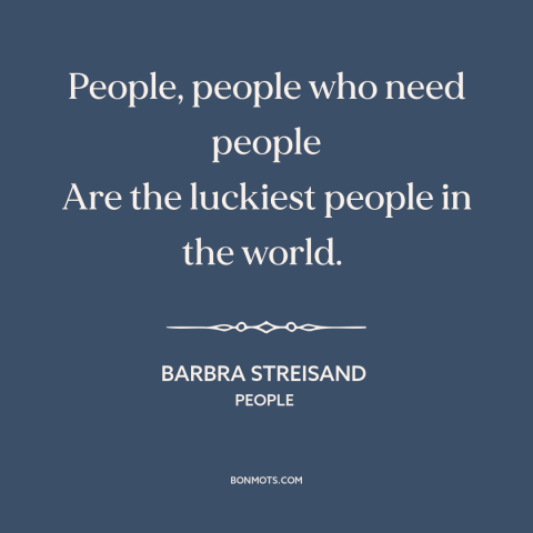 A quote by Barbra Streisand about needing another person: “People, people who need people Are the luckiest people in the…”