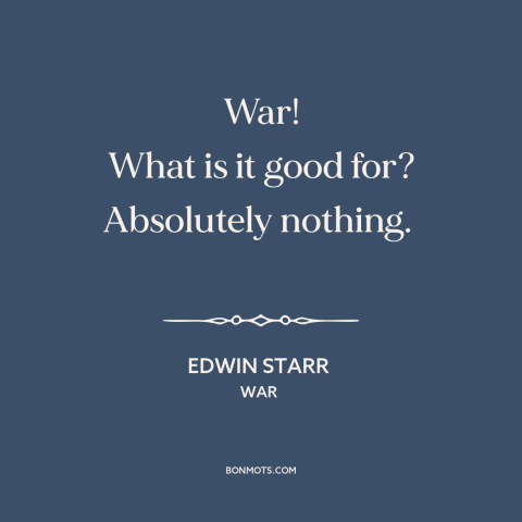 A quote by Edwin Starr about anti-war: “War! What is it good for? Absolutely nothing.”