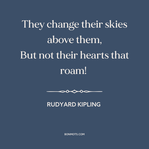 A quote by Rudyard Kipling about limitations of travel: “They change their skies above them, But not their hearts that…”