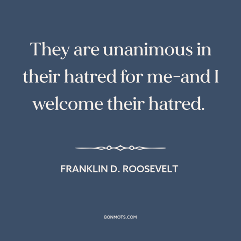 A quote by Franklin D. Roosevelt about eff the haters: “They are unanimous in their hatred for me-and I welcome their…”