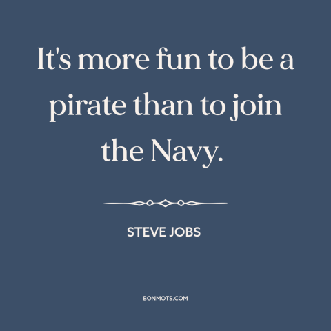 A quote by Steve Jobs about insiders and outsiders: “It's more fun to be a pirate than to join the Navy.”